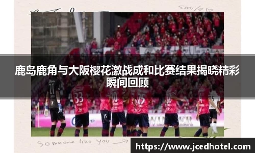 鹿岛鹿角与大阪樱花激战成和比赛结果揭晓精彩瞬间回顾